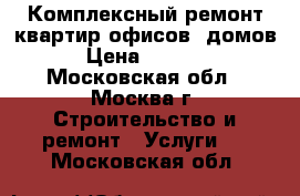  Комплексный ремонт квартир,офисов, домов › Цена ­ 7 000 - Московская обл., Москва г. Строительство и ремонт » Услуги   . Московская обл.